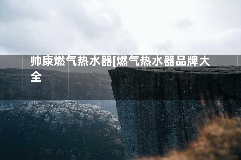 帅康燃气热水器[燃气热水器品牌大全